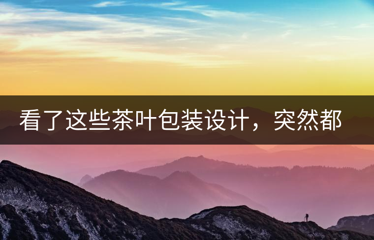 看了這些茶葉包裝設(shè)計，突然都想喝茶了看了這些茶葉包裝設(shè)計，突然都想喝茶了
