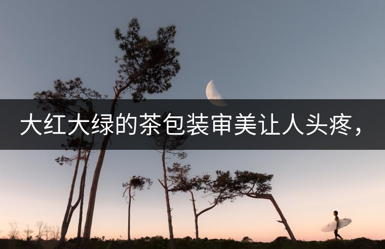 大紅大綠的茶包裝審美讓人頭疼，沒(méi)想到茶包裝還可以...大紅大綠的茶包裝審美讓人頭疼，沒(méi)想到茶包裝還可以這么清雅！