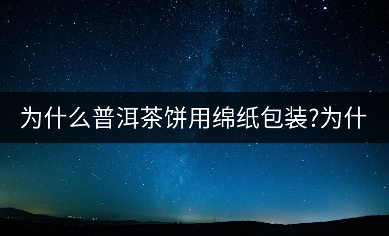 為什么普洱茶餅用綿紙包裝?為什么普洱茶餅用綿紙包裝？