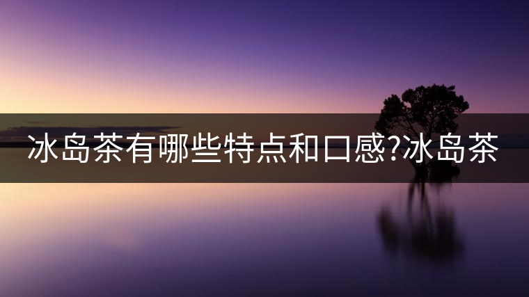 冰島茶有哪些特點(diǎn)和口感?冰島茶有哪些特點(diǎn)和口感？