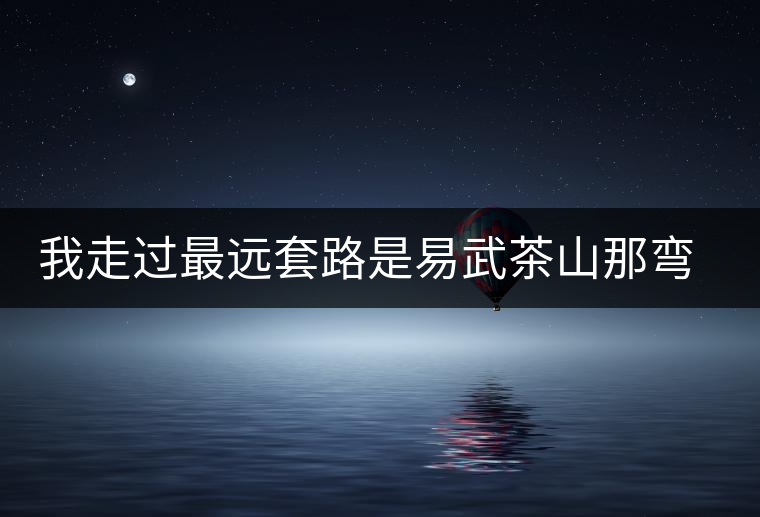 我走過(guò)最遠(yuǎn)套路是易武茶山那彎成蚊香的山路！