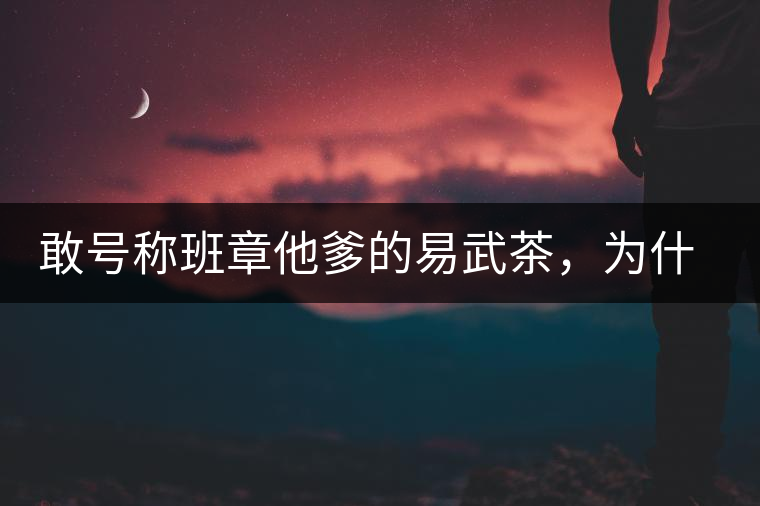 敢號(hào)稱班章他爹的易武茶，為什么前期會(huì)那么淡呢？