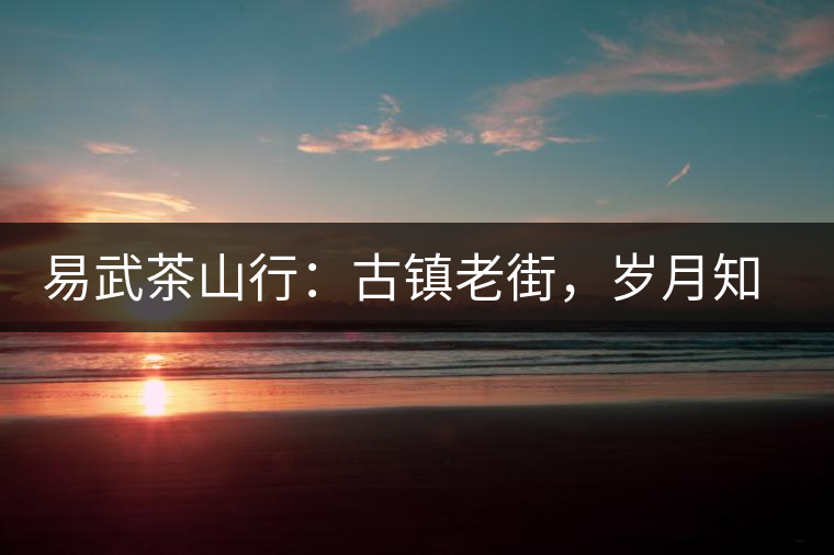 易武茶山行：古鎮(zhèn)老街，歲月知味