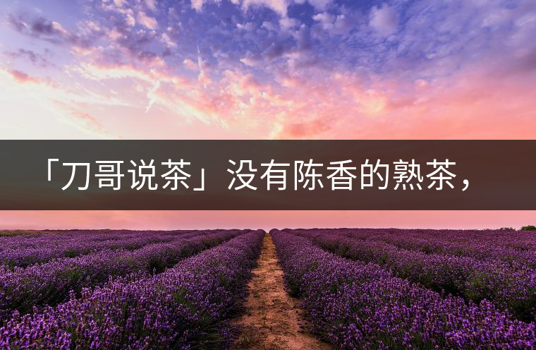 「刀哥說(shuō)茶」沒(méi)有陳香的熟茶，不是一款有追求的普洱熟茶