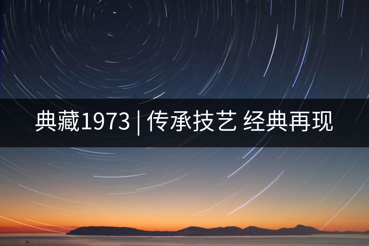 典藏1973 | 傳承技藝 經典再現(xiàn) 典藏1973 | 傳承技藝 經典再現(xiàn)
