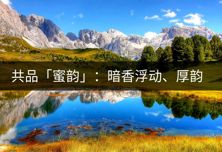 共品「蜜韻」：暗香浮動、厚韻流芳，回味這份獨一無二的蜜香