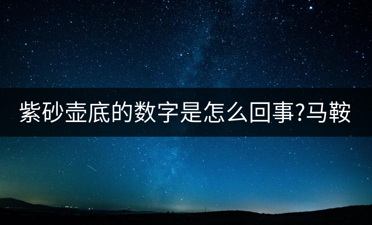 紫砂壺底的數(shù)字是怎么回事?馬鞍山的普洱茶品質如何?紫砂壺底的數(shù)字是怎么回事？馬鞍山的普洱茶品質如何？