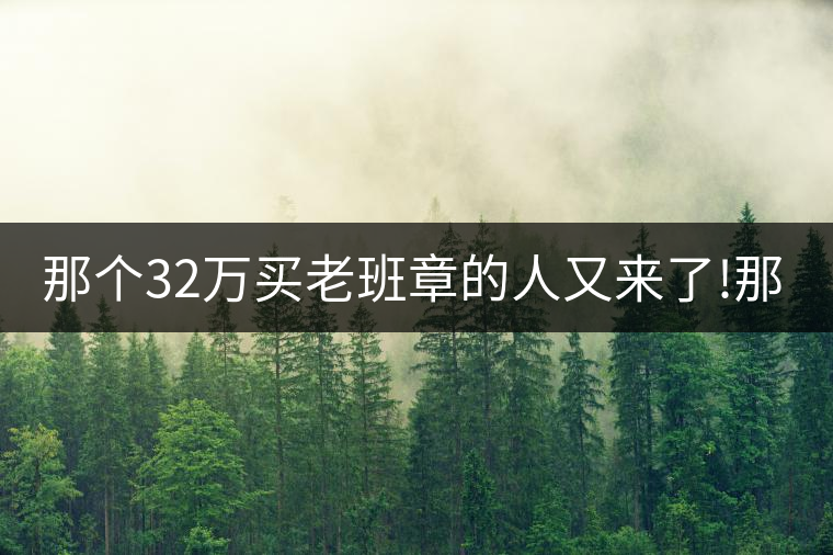 那個(gè)32萬(wàn)買老班章的人又來(lái)了!那個(gè)32萬(wàn)買老班章的人又來(lái)了！