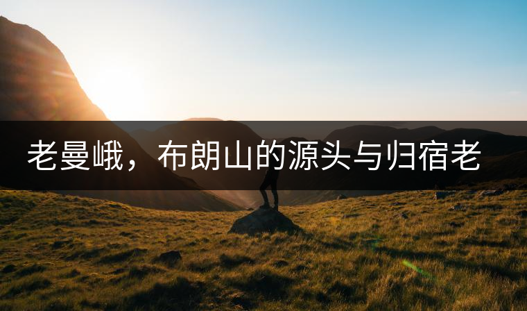 老曼峨，布朗山的源頭與歸宿老曼峨，布朗山的源頭與歸宿