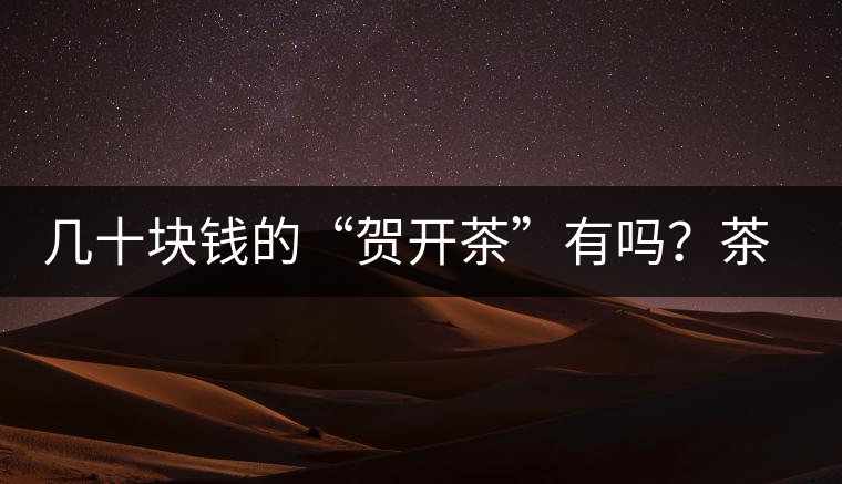 幾十塊錢(qián)的“賀開(kāi)茶”有嗎？茶農(nóng)說(shuō)有
