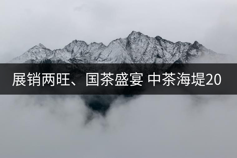 展銷(xiāo)兩旺、國(guó)茶盛宴 中茶海堤2019深圳春季茶博會(huì)圓滿(mǎn)收官