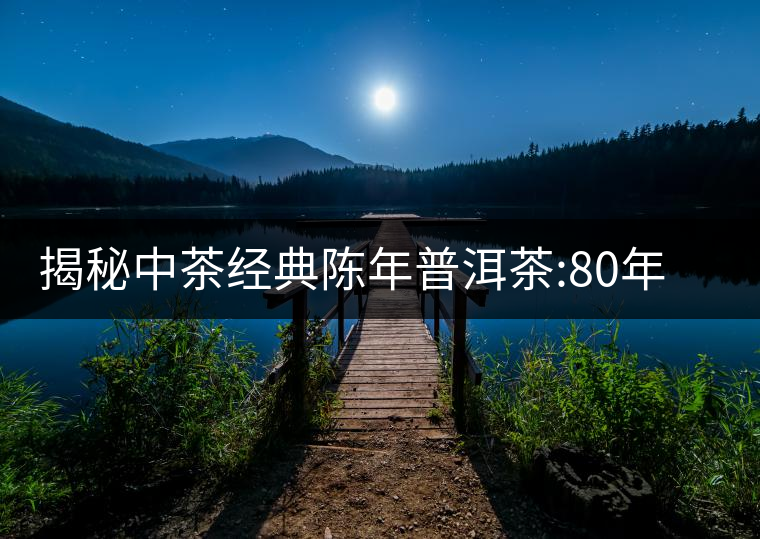 揭秘中茶經(jīng)典陳年普洱茶:80年代之前那些中茶名茶是怎...揭秘中茶經(jīng)典陳年普洱茶：80年代之前那些中茶名茶是怎么樣的？