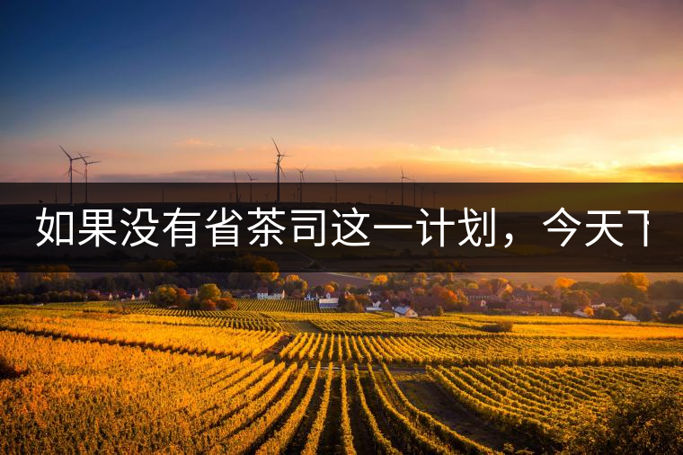 如果沒有省茶司這一計劃，今天下關(guān)茶廠的地位，或許...如果沒有省茶司這一計劃，今天下關(guān)茶廠的地位，或許高于勐海茶廠