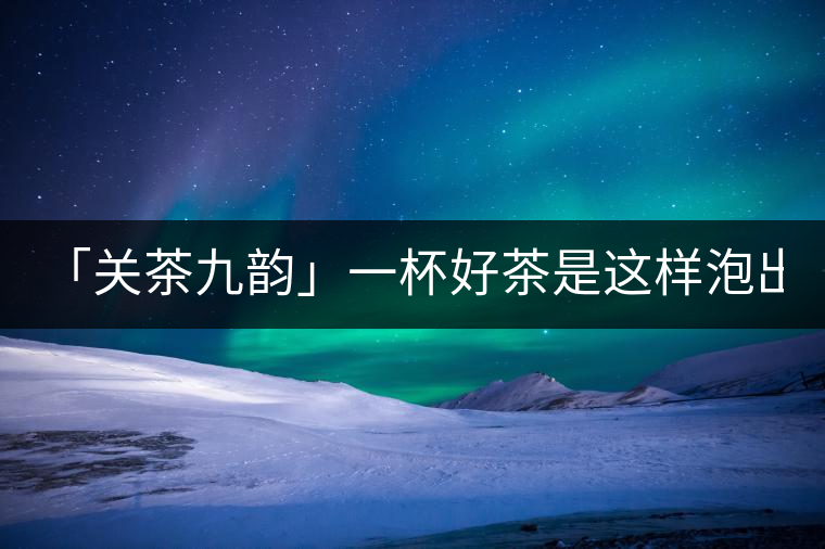 「關(guān)茶九韻」一杯好茶是這樣泡出來(lái)的!(上)「關(guān)茶九韻」一杯好茶是這樣泡出來(lái)的?。ㄉ希? /></p><div>
<div   id=