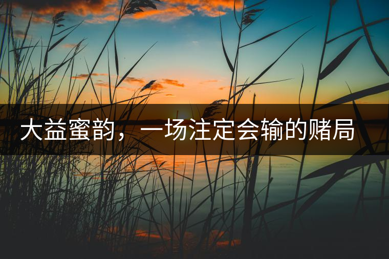 大益蜜韻，一場注定會輸?shù)馁€局大益蜜韻，一場注定會輸?shù)馁€局