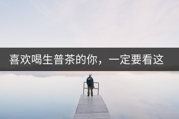 喜歡喝生普茶的你，一定要看這篇文章