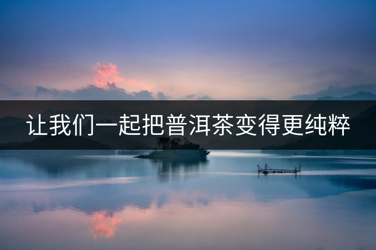 讓我們一起把普洱茶變得更純粹