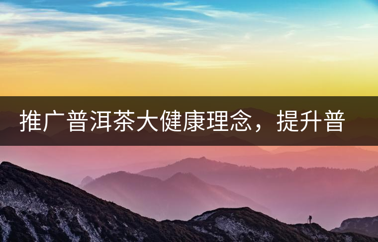 推廣普洱茶大健康理念，提升普洱茶科學認知