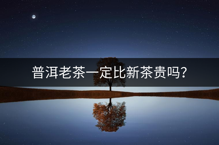 普洱老茶一定比新茶貴嗎？