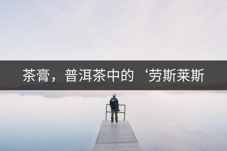 茶膏，普洱茶中的‘勞斯萊斯