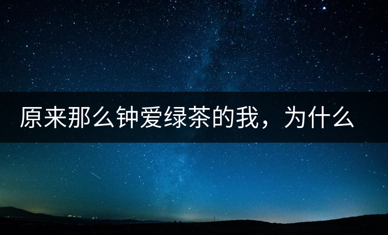原來那么鐘愛綠茶的我，為什么輕易被普洱茶俘虜？