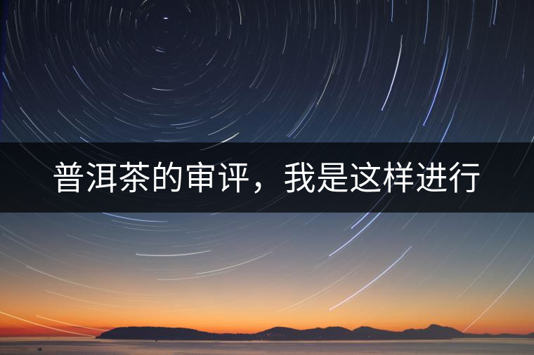 普洱茶的審評,我是這樣進(jìn)行 普洱茶的審評,我是這樣進(jìn)行