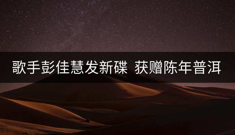 歌手彭佳慧發(fā)新碟 獲贈(zèng)陳年普洱茶 歌手彭佳慧發(fā)新碟 獲贈(zèng)陳年普洱茶