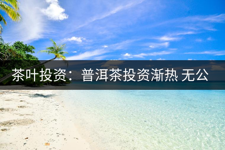 茶葉投資:普洱茶投資漸熱 無公開交易平臺流通性暫受阻 茶葉投資:普洱茶投資漸熱 無公開交易平臺流通性暫受阻