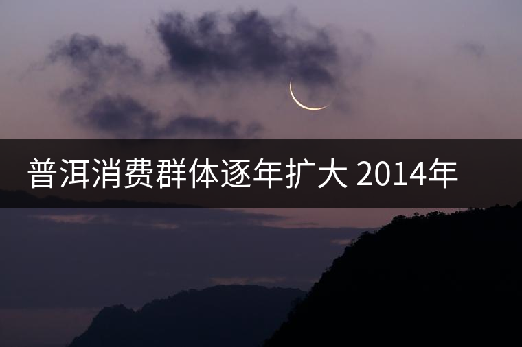 普洱消費群體逐年擴大 2014年普洱茶圈將加速分化 普洱消費群體逐年擴大 2014年普洱茶圈將加速分化