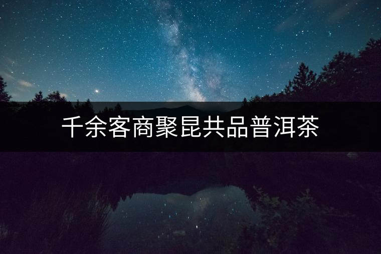 千余客商聚昆共品普洱茶