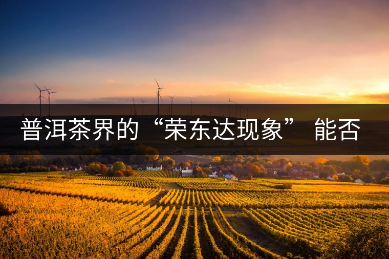 普洱茶界的“榮東達現(xiàn)象” 能否為品牌發(fā)展找到下一個春天？