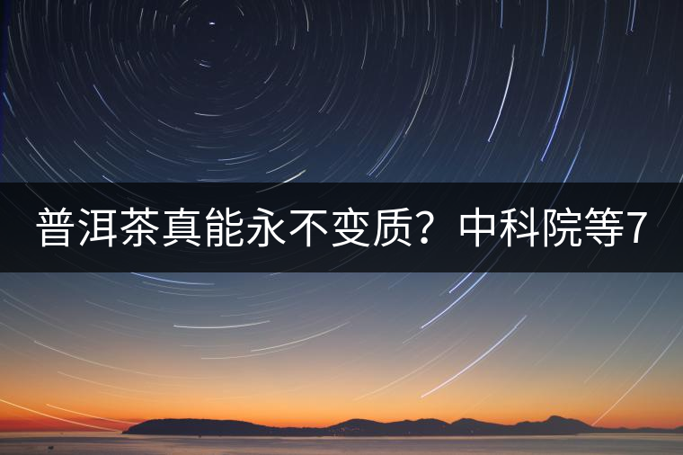 普洱茶真能永不變質(zhì)？中科院等7大權(quán)威機(jī)構(gòu) 歷時(shí)5年終于證實(shí)三大“神秘”傳說(shuō)