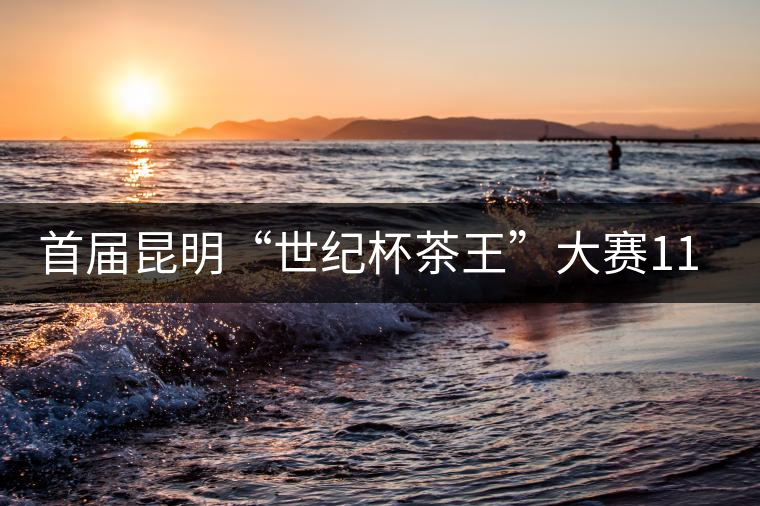 首屆昆明“世紀杯茶王”大賽11月25日舉行