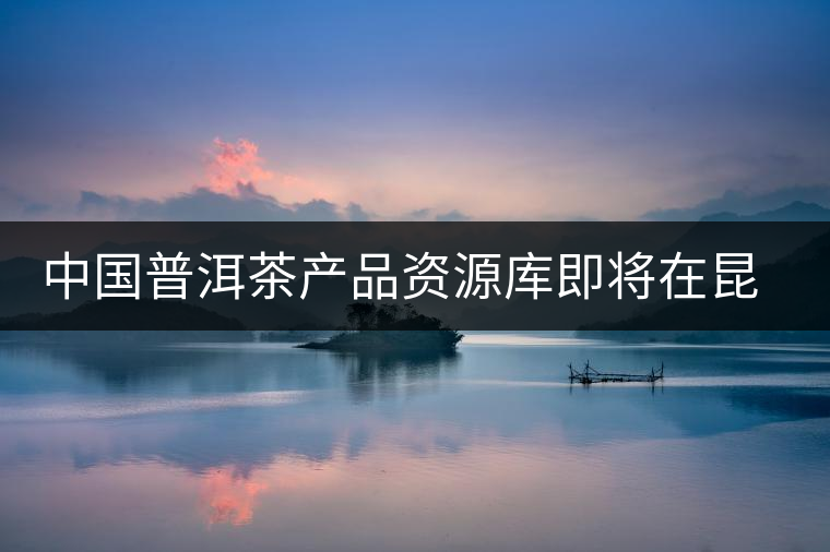 中國(guó)普洱茶產(chǎn)品資源庫(kù)即將在昆明建立