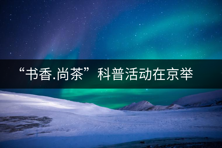 “書香.尚茶”科普活動(dòng)在京舉辦