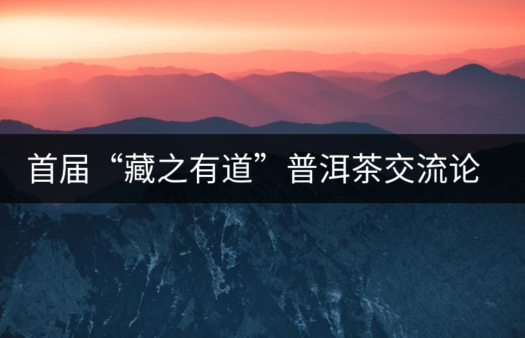 首屆“藏之有道”普洱茶交流論壇將在廣州舉行