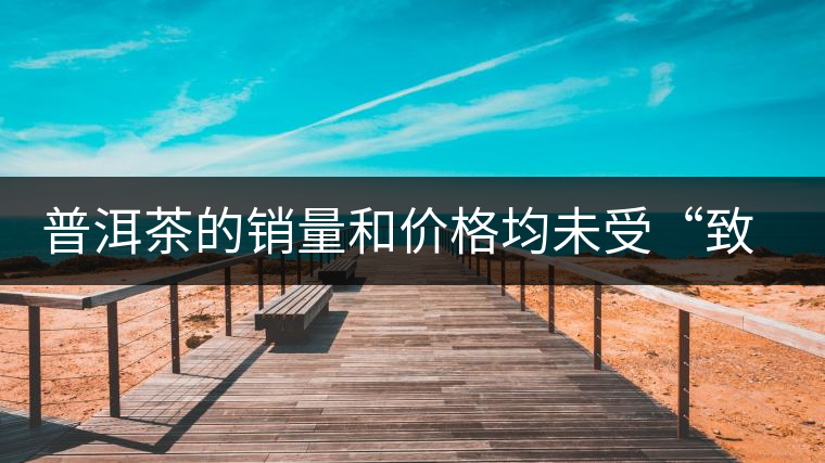 普洱茶的銷(xiāo)量和價(jià)格均未受“致癌說(shuō)”影響出現(xiàn)波動(dòng)