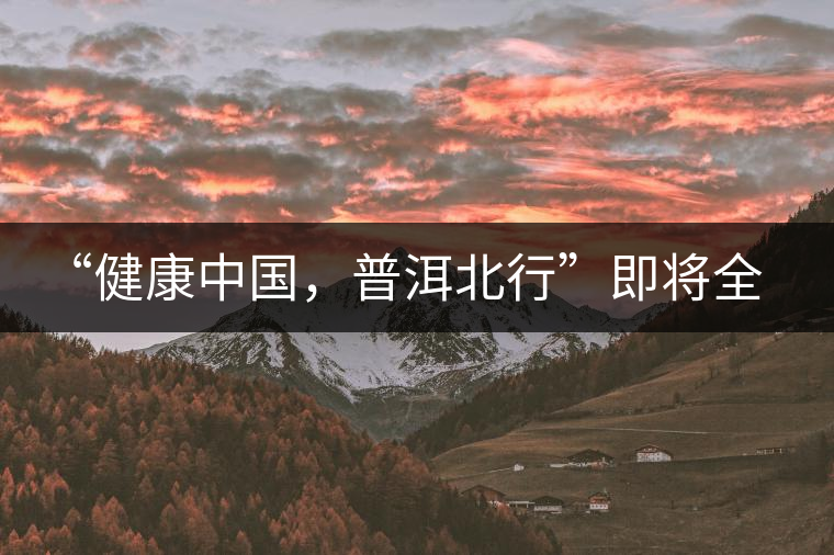 “健康中國(guó)，普洱北行”即將全國(guó)上演