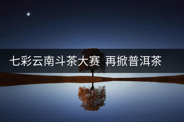 七彩云南斗茶大賽  再掀普洱茶收藏之風(fēng)