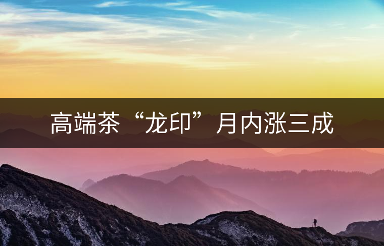 高端茶“龍印”月內漲三成