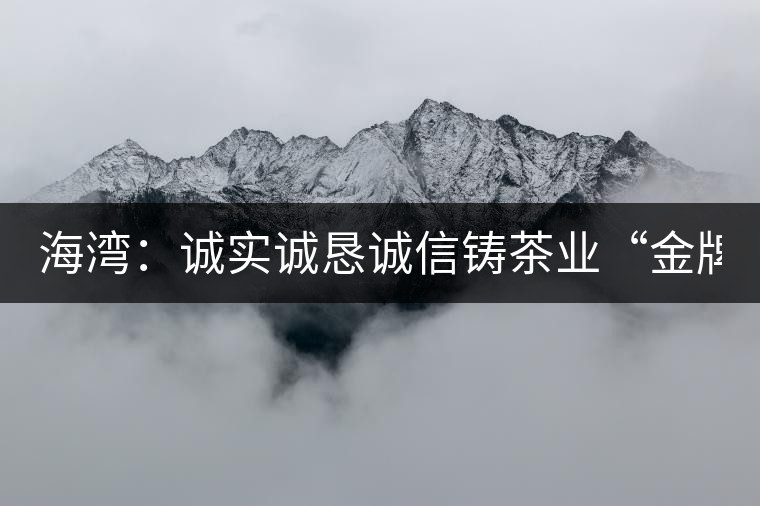 海灣：誠(chéng)實(shí)誠(chéng)懇誠(chéng)信鑄茶業(yè)“金牌”