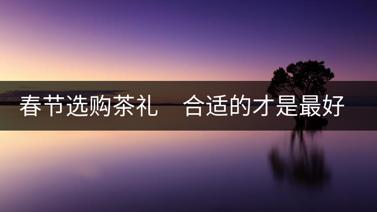 春節(jié)選購茶禮　合適的才是最好的