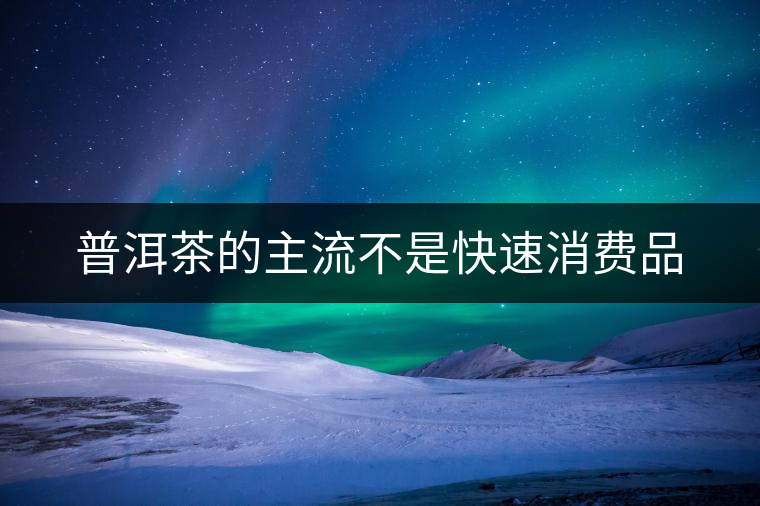 普洱茶的主流不是快速消費(fèi)品 普洱茶的主流不是快速消費(fèi)品