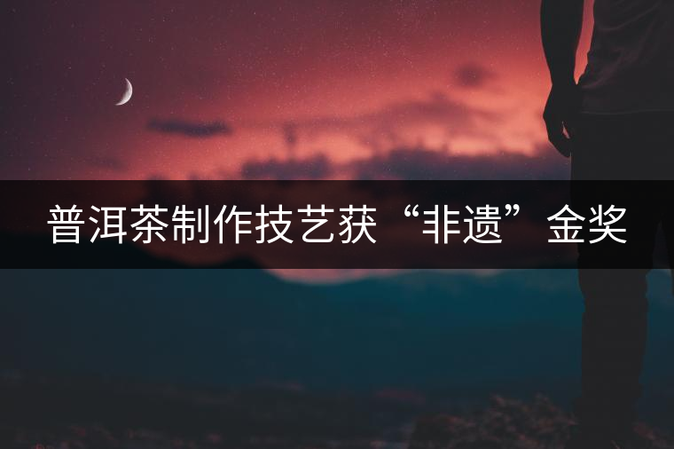 普洱茶制作技藝獲“非遺”金獎(jiǎng)