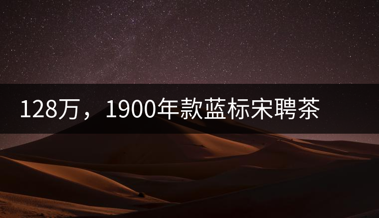 128萬，1900年款藍(lán)標(biāo)宋聘茶成“競茶”標(biāo)王