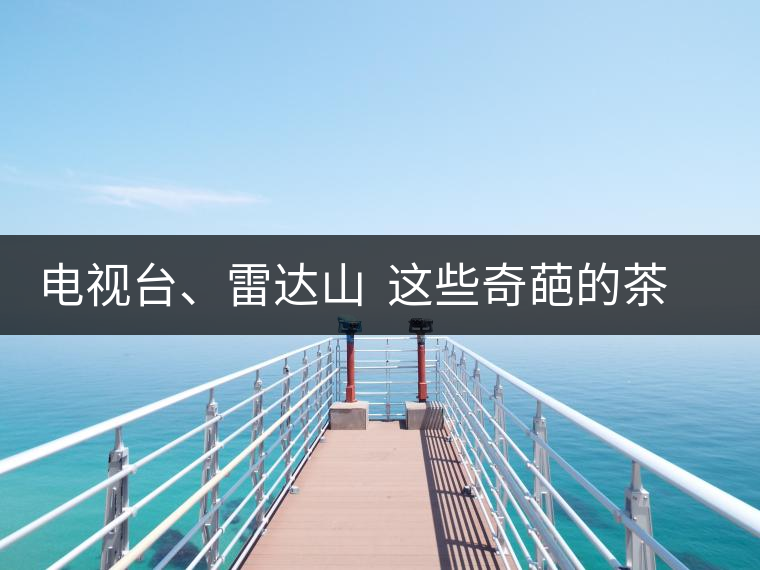 電視臺(tái)、雷達(dá)山  這些奇葩的茶山名字你肯定不知道！