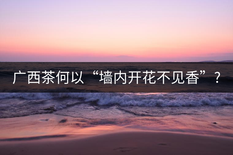 廣西茶何以“墻內(nèi)開花不見(jiàn)香”?