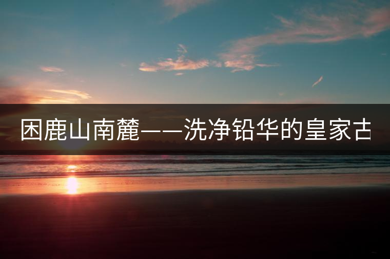 困鹿山南麓——洗凈鉛華的皇家古茶園！