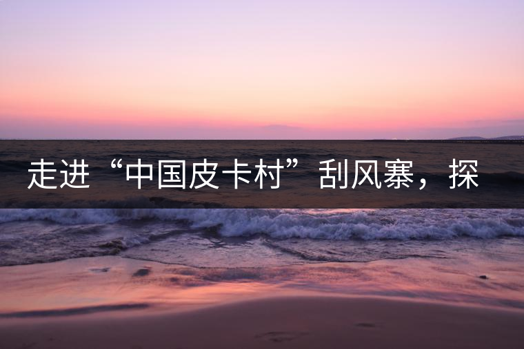 走進(jìn)“中國皮卡村”刮風(fēng)寨，探尋茶香的秘密