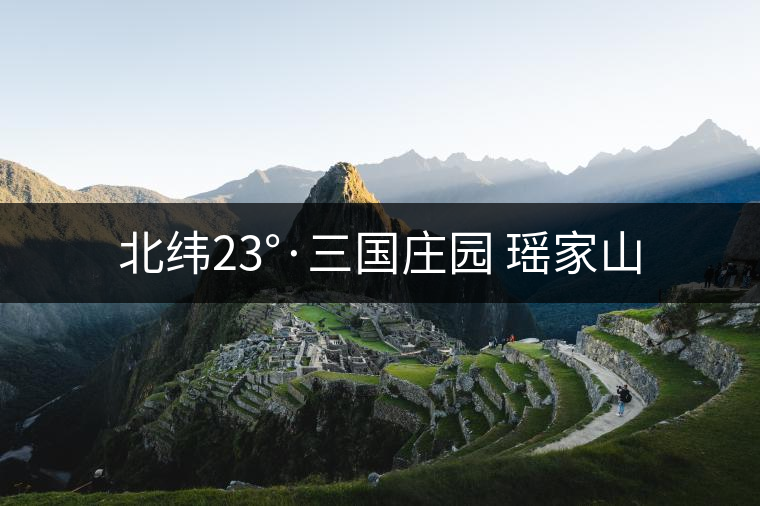北緯23°·三國(guó)莊園 瑤家山 北緯23°·三國(guó)莊園 瑤家山